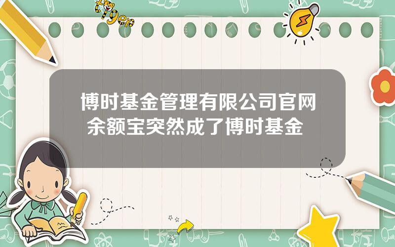 博时基金管理有限公司官网 余额宝突然成了博时基金